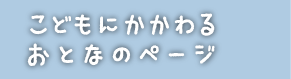 こどもにかかわるおとなのぺーじ